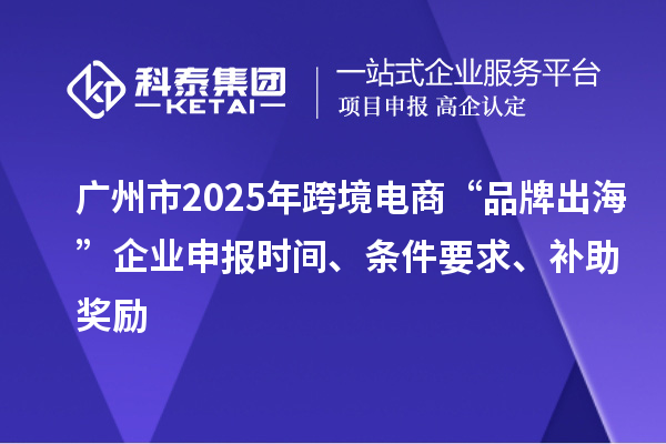 廣州市2025年跨境電商“品牌出?！逼髽I(yè)申報(bào)時(shí)間、條件要求、補(bǔ)助獎(jiǎng)勵(lì)