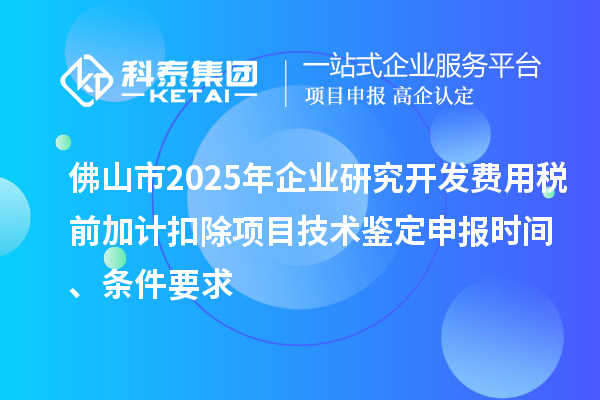 佛山市2025年企業(yè)研究開發(fā)費(fèi)用稅前加計(jì)扣除項(xiàng)目技術(shù)鑒定申報(bào)時(shí)間、條件要求