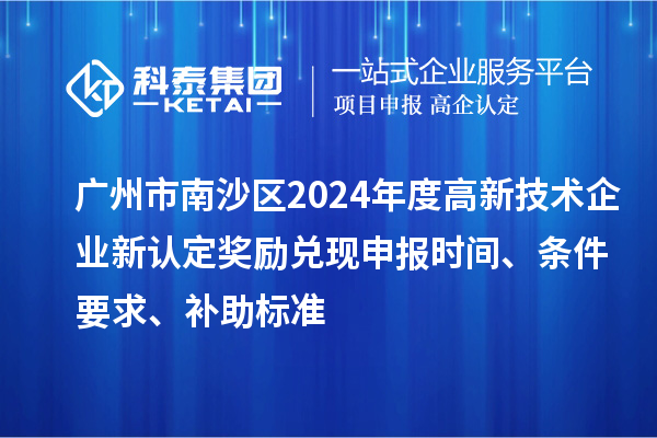 廣州市南沙區(qū)2024年度高新技術(shù)企業(yè)新認(rèn)定獎(jiǎng)勵(lì)兌現(xiàn)申報(bào)時(shí)間、條件要求、補(bǔ)助標(biāo)準(zhǔn)