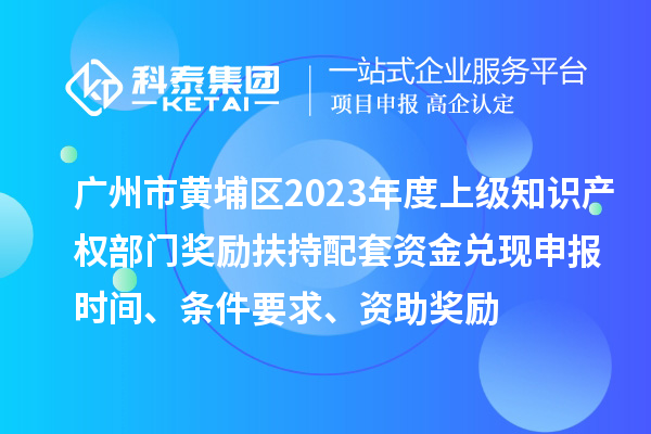 廣州市黃埔區(qū)2023年度上級(jí)知識(shí)產(chǎn)權(quán)部門(mén)獎(jiǎng)勵(lì)扶持配套資金兌現(xiàn)申報(bào)時(shí)間、條件要求、資助獎(jiǎng)勵(lì)
