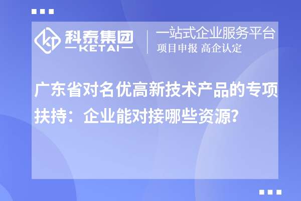 廣東省對名優(yōu)高新技術產品的專項扶持：企業(yè)能對接哪些資源？