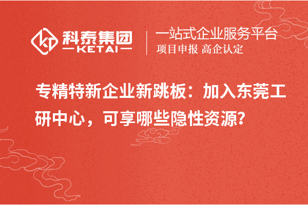 專精特新企業(yè)新跳板：加入東莞工研中心，可享哪些隱性資源？