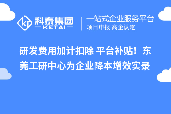 研發(fā)費(fèi)用加計(jì)扣除+平臺(tái)補(bǔ)貼！東莞工研中心為企業(yè)降本增效實(shí)錄