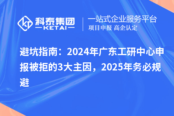 避坑指南：2024年廣東工研中心申報被拒的3大主因，2025年務(wù)必規(guī)避