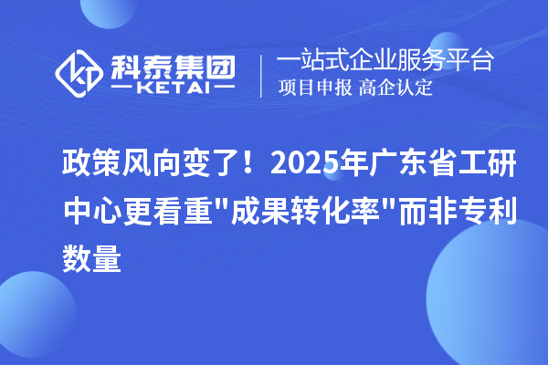 政策風(fēng)向變了！2025年廣東省工研中心更看重成果轉(zhuǎn)化率而非專利數(shù)量