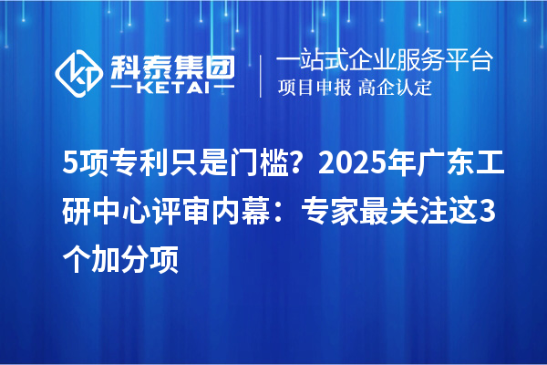5項(xiàng)專利只是門檻？2025年廣東工研中心評(píng)審內(nèi)幕：專家最關(guān)注這3個(gè)加分項(xiàng)