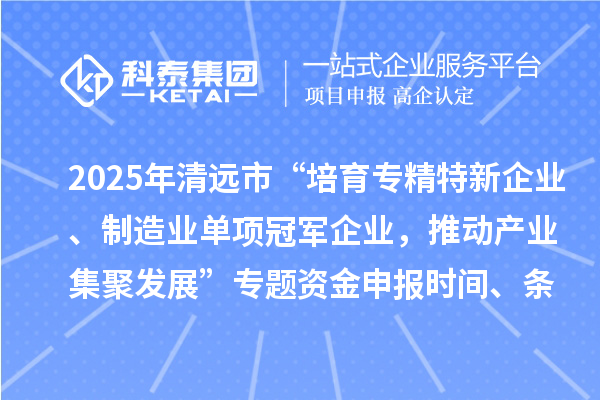 2025年清遠(yuǎn)市“培育專精特新企業(yè)、制造業(yè)單項冠軍企業(yè)，推動產(chǎn)業(yè)集聚發(fā)展”專題資金申報時間、條件要求、補(bǔ)助獎勵