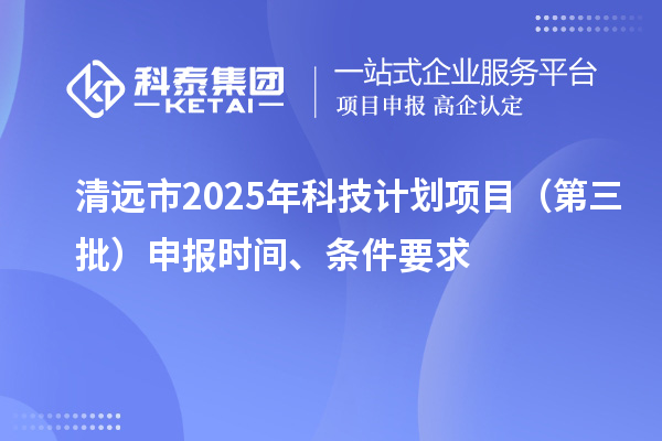 清遠(yuǎn)市2025年科技計(jì)劃項(xiàng)目（第三批）申報(bào)時(shí)間、條件要求