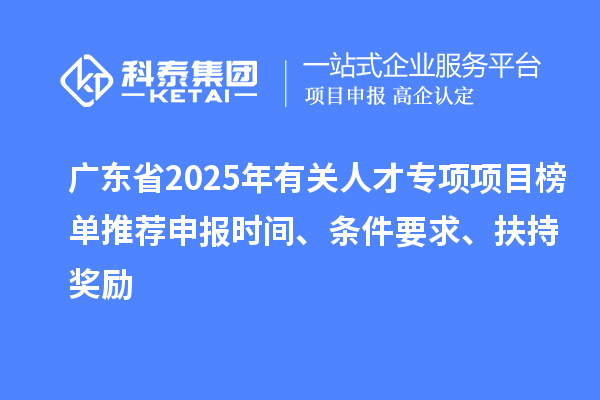 廣東省2025年有關(guān)人才專項項目榜單推薦申報時間、條件要求、扶持獎勵
