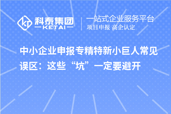 中小企業(yè)申報(bào)專精特新小巨人常見(jiàn)誤區(qū)：這些“坑”一定要避開(kāi)