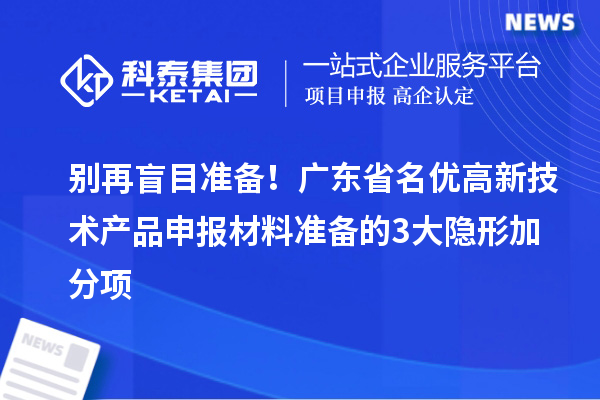 別再盲目準(zhǔn)備！廣東省名優(yōu)高新技術(shù)產(chǎn)品申報(bào)材料準(zhǔn)備的3大隱形加分項(xiàng)