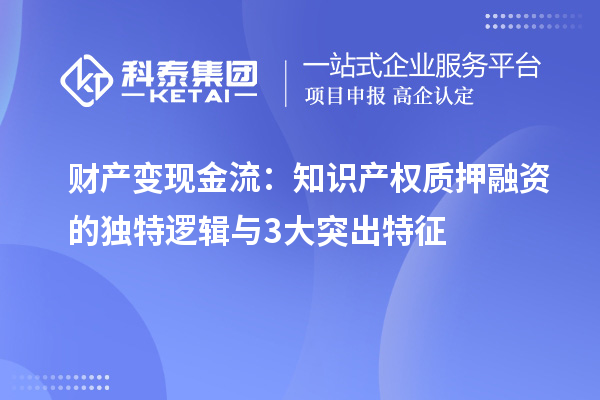 財(cái)產(chǎn)變現(xiàn)金流：知識產(chǎn)權(quán)質(zhì)押融資的獨(dú)特邏輯與3大突出特征