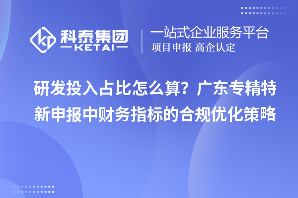 研發(fā)投入占比怎么算？廣東專精特新申報中財務(wù)指標(biāo)的合規(guī)優(yōu)化策略