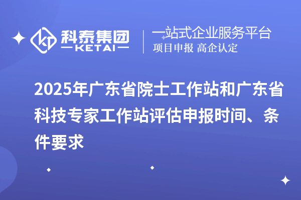 2025年廣東省院士工作站和廣東省科技專家工作站評估申報時間、條件要求
