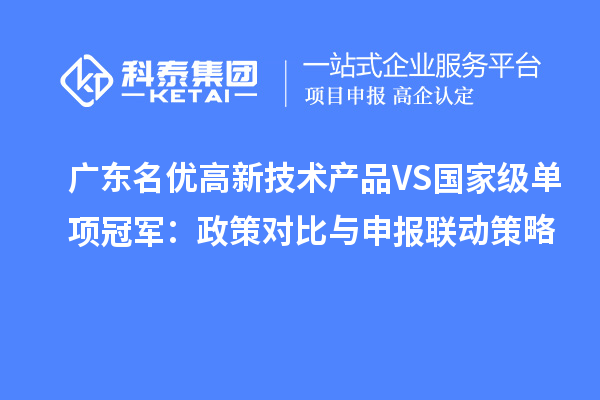 廣東名優(yōu)高新技術產品VS國家級單項冠軍：政策對比與申報聯(lián)動策略