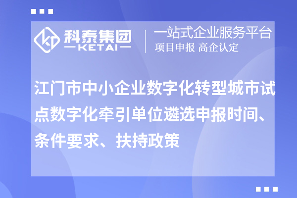 江門市中小企業(yè)數(shù)字化轉(zhuǎn)型城市試點(diǎn)數(shù)字化牽引單位遴選申報(bào)時間、條件要求、扶持政策