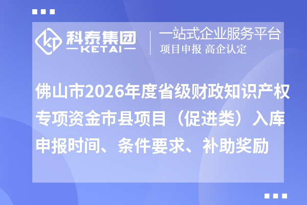 佛山市2026年度省級財政知識產(chǎn)權(quán)專項資金市縣項目（促進類）入庫申報時間、條件要求、補助獎勵