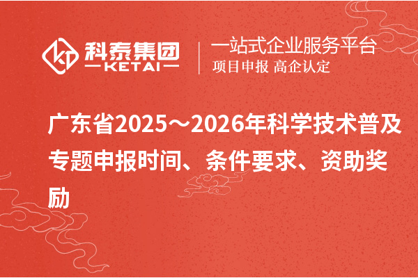 廣東省2025～2026年科學(xué)技術(shù)普及專題申報時間、條件要求、資助獎勵
