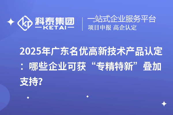 2025年廣東名優(yōu)高新技術(shù)產(chǎn)品認(rèn)定：哪些企業(yè)可獲“專精特新”疊加支持？