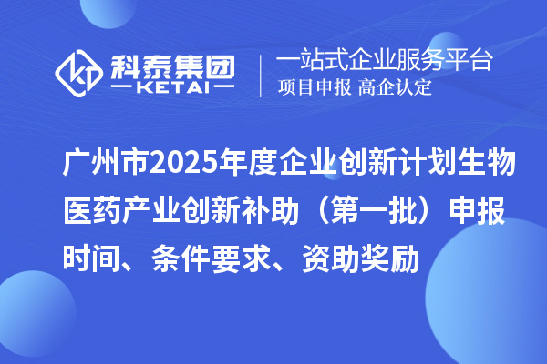 廣州市2025年度企業(yè)創(chuàng)新計劃生物醫(yī)藥產(chǎn)業(yè)創(chuàng)新補助（第一批）申報時間、條件要求、資助獎勵