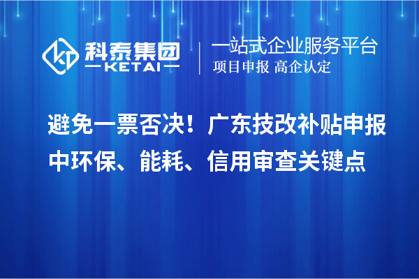 避免一票否決！廣東技改補(bǔ)貼申報(bào)中環(huán)保、能耗、信用審查關(guān)鍵點(diǎn)