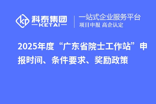 2025年度“廣東省院士工作站”申報(bào)時(shí)間、條件要求、獎(jiǎng)勵(lì)政策