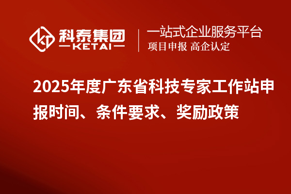 2025年度廣東省科技專家工作站申報(bào)時(shí)間、條件要求、獎(jiǎng)勵(lì)政策