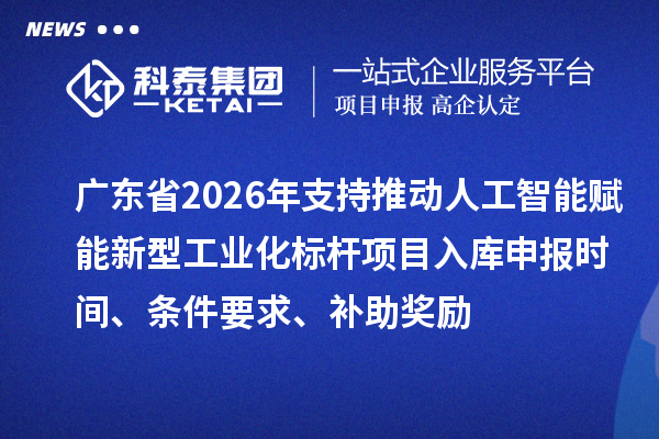 廣東省2026年支持推動(dòng)人工智能賦能新型工業(yè)化標(biāo)桿項(xiàng)目入庫申報(bào)時(shí)間、條件要求、補(bǔ)助獎(jiǎng)勵(lì)