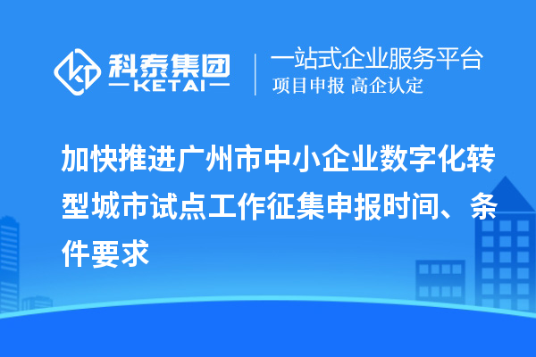 加快推進廣州市中小企業(yè)數(shù)字化轉(zhuǎn)型城市試點工作征集申報時間、條件要求