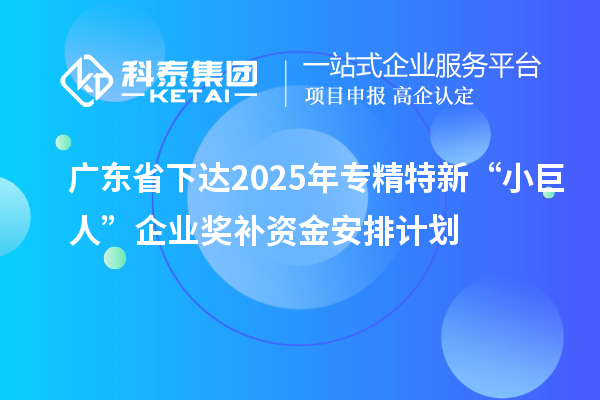 廣東省下達(dá)2025年專精特新“小巨人”企業(yè)獎補(bǔ)資金安排計(jì)劃