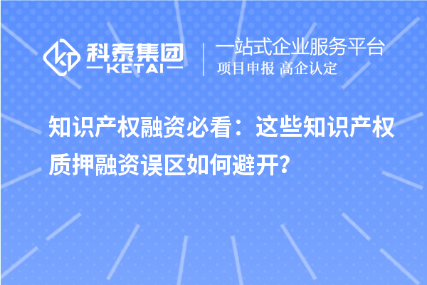知識產(chǎn)權(quán)融資必看：這些知識產(chǎn)權(quán)質(zhì)押融資誤區(qū)如何避開？