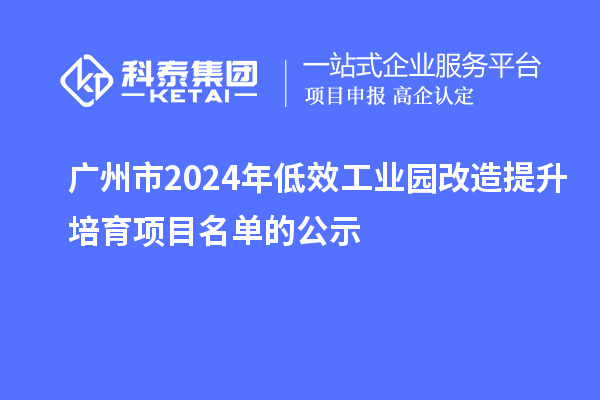 廣州市2024年低效工業(yè)園改造提升培育項目名單的公示