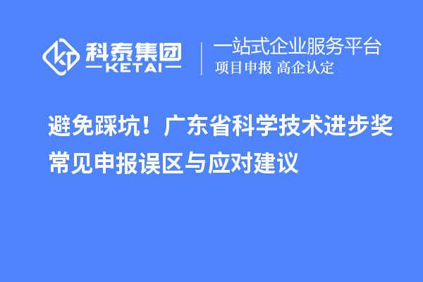 避免踩坑！廣東省科學(xué)技術(shù)進步獎常見申報誤區(qū)與應(yīng)對建議