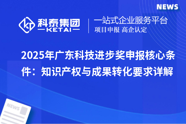 2025年廣東科技進步獎申報核心條件：知識產(chǎn)權(quán)與成果轉(zhuǎn)化要求詳解