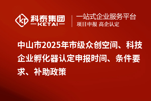 中山市2025年市級眾創(chuàng)空間、科技企業(yè)孵化器認(rèn)定申報時間、條件要求、補(bǔ)助政策