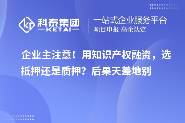 企業(yè)主注意！用知識產(chǎn)權(quán)融資，選抵押還是質(zhì)押？后果天差地別