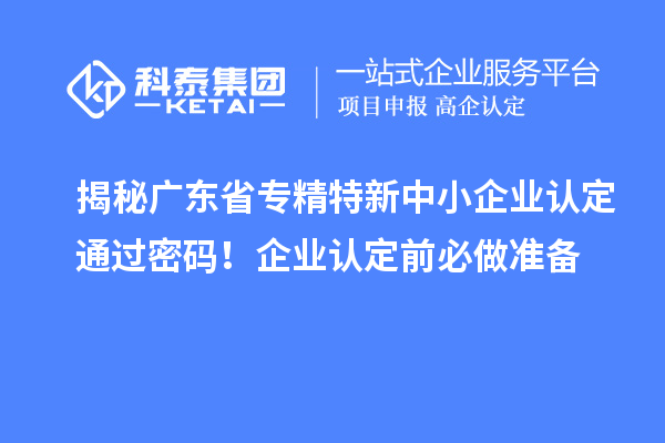 揭秘廣東省<a href=http://www.snjxsy.cn/fuwu/zhuanjingtexin.html target=_blank class=infotextkey>專精特新中小企業(yè)</a>認定通過密碼！企業(yè)認定前必做準(zhǔn)備