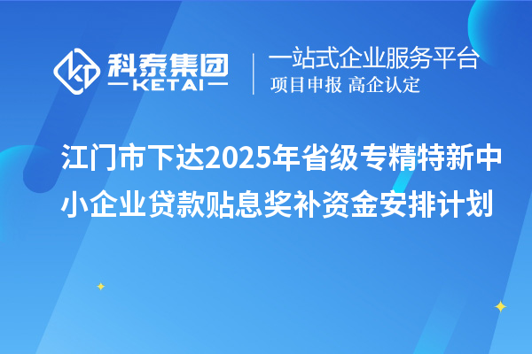 江門市下達(dá)2025年省級專精特新中小企業(yè)貸款貼息獎(jiǎng)補(bǔ)資金安排計(jì)劃