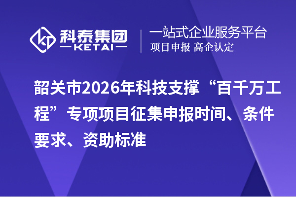 韶關市2026年科技支撐“百千萬工程”專項項目征集申報時間、條件要求、資助標準