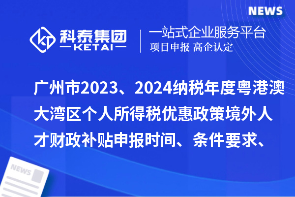 廣州市2023、2024納稅年度粵港澳大灣區(qū)個人所得稅優(yōu)惠政策境外人才財政補貼申報時間、條件要求、補助標(biāo)準