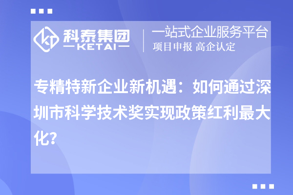 專精特新企業(yè)新機(jī)遇：如何通過深圳市科學(xué)技術(shù)獎實現(xiàn)政策紅利最大化？