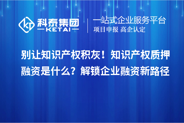 別讓知識產(chǎn)權積灰！知識產(chǎn)權質押融資是什么？解鎖企業(yè)融資新路徑