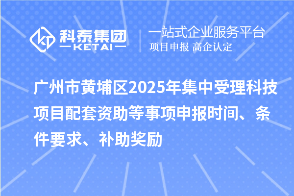 廣州市黃埔區(qū)2025年集中受理科技項目配套資助等事項申報時間、條件要求、補助獎勵