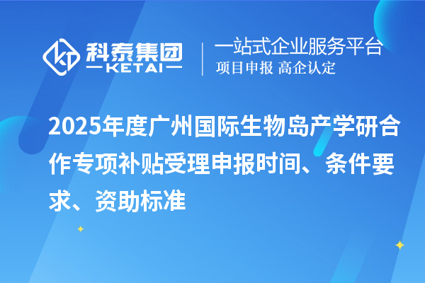 2025年度廣州國際生物島產(chǎn)學(xué)研合作專項(xiàng)補(bǔ)貼受理申報(bào)時(shí)間、條件要求、資助標(biāo)準(zhǔn)