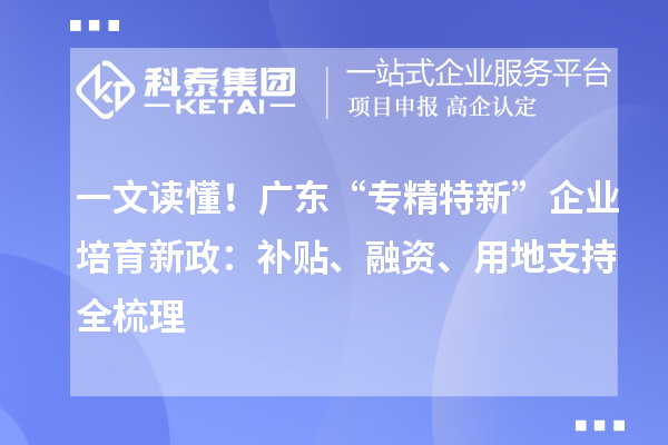 一文讀懂！廣東“專精特新”企業(yè)培育新政：補貼、融資、用地支持全梳理