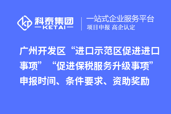 廣州開發(fā)區(qū)“進(jìn)口示范區(qū)促進(jìn)進(jìn)口事項(xiàng)”“促進(jìn)保稅服務(wù)升級(jí)事項(xiàng)”申報(bào)時(shí)間、條件要求、資助獎(jiǎng)勵(lì)