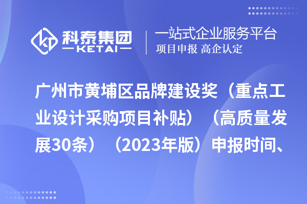廣州市黃埔區(qū)品牌建設(shè)獎（重點工業(yè)設(shè)計采購項目補貼）（高質(zhì)量發(fā)展30條）（2023年版）申報時間、條件要求、資助獎勵
