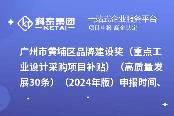廣州市黃埔區(qū)品牌建設獎（重點工業(yè)設計采購項目補貼）（高質量發(fā)展30條）（2024年版）申報時間、條件要求、資助獎勵