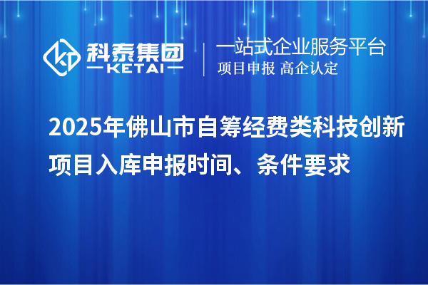 2025年佛山市自籌經(jīng)費類科技創(chuàng)新項目入庫申報時間、條件要求