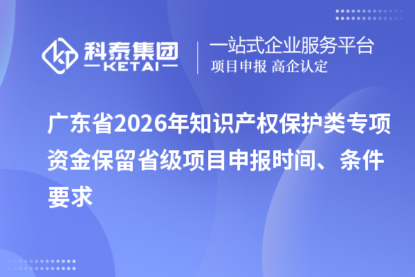 廣東省2026年知識(shí)產(chǎn)權(quán)保護(hù)類(lèi)專(zhuān)項(xiàng)資金保留省級(jí)項(xiàng)目申報(bào)時(shí)間、條件要求